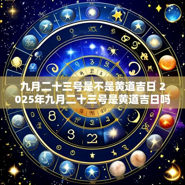 九月二十三号是不是黄道吉日 2025年九月二十三号是黄道吉日吗