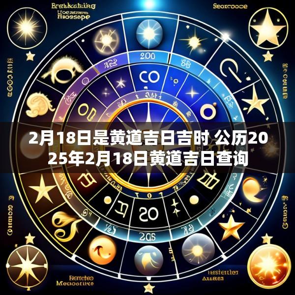 2月18日是黄道吉日吉时 公历2025年2月18日黄道吉日查询