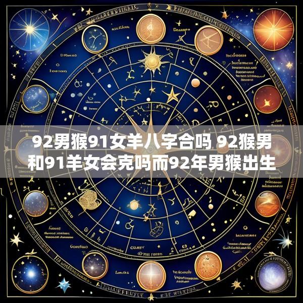 92男猴91女羊八字合吗 92猴男和91羊女会克吗而92年男猴出生日子是属猪能配吗