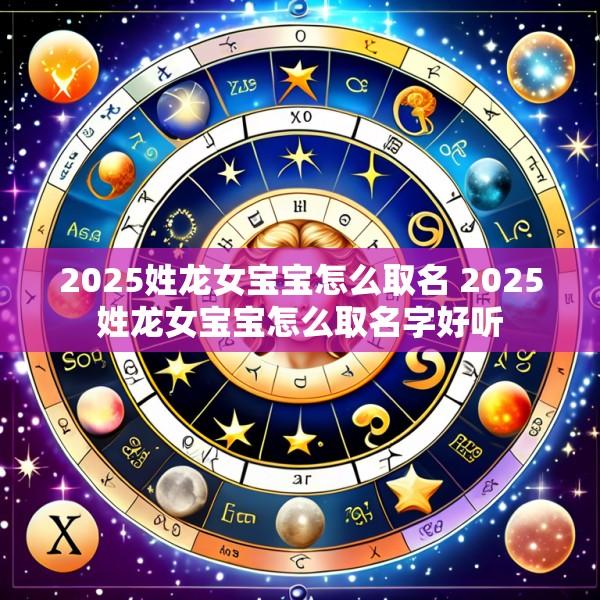 2025姓龙女宝宝怎么取名 2025姓龙女宝宝怎么取名字好听