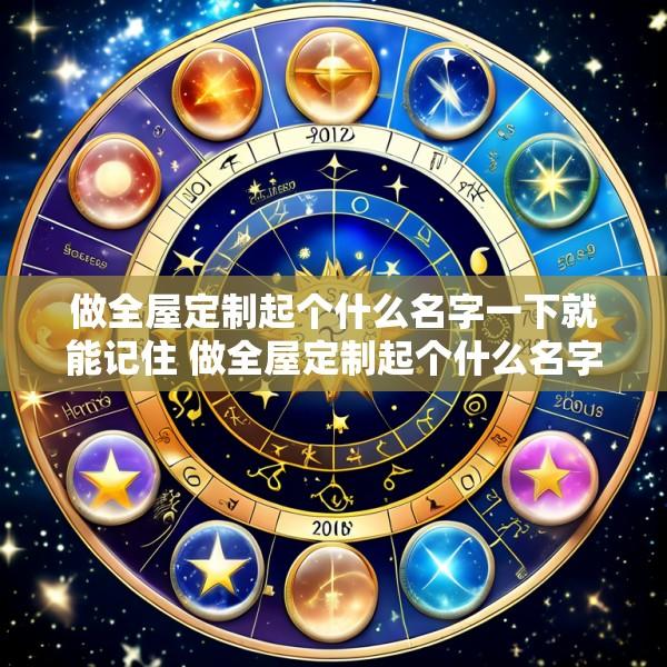 做全屋定制起个什么名字一下就能记住 做全屋定制起个什么名字一下就能记住了