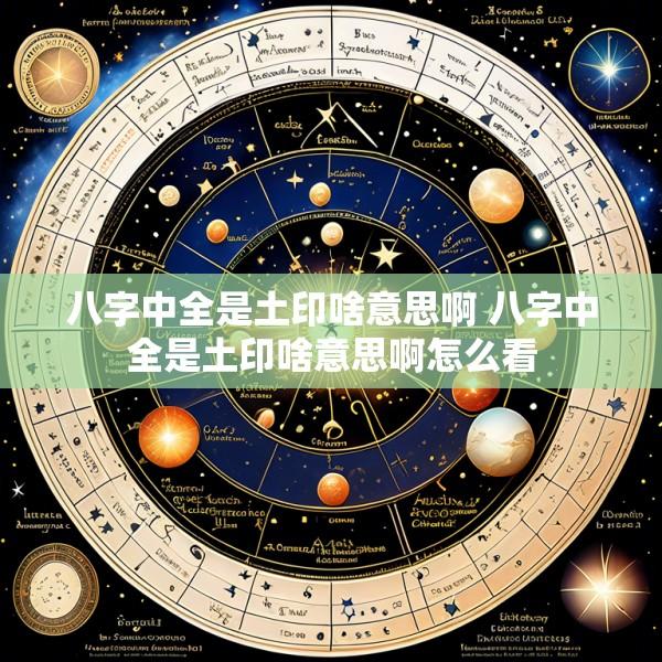 八字中全是土印啥意思啊 八字中全是土印啥意思啊怎么看