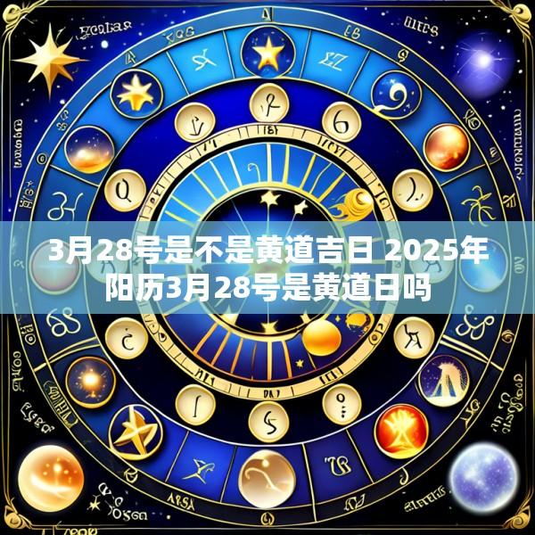 3月28号是不是黄道吉日 2025年阳历3月28号是黄道日吗