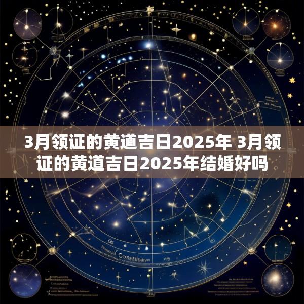 3月领证的黄道吉日2025年 3月领证的黄道吉日2025年结婚好吗