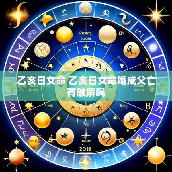 乙亥日女命 乙亥日女命婚成父亡有破解吗