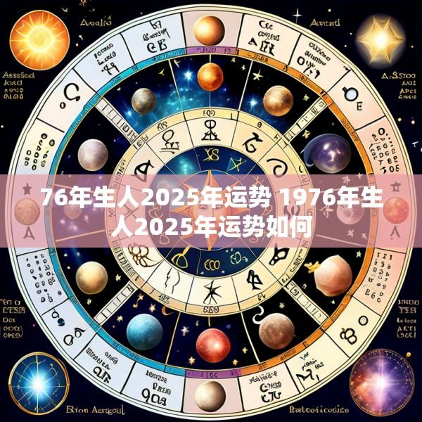 76年生人2025年运势 1976年生人2025年运势如何