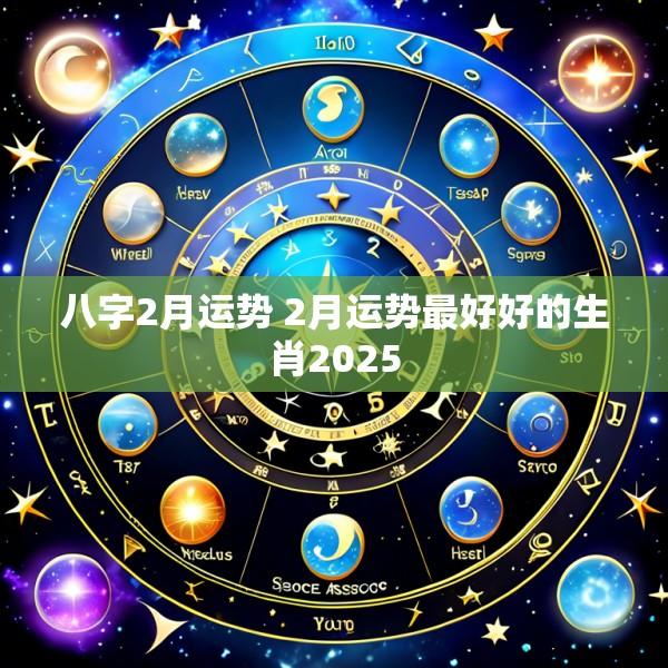 八字2月运势 2月运势最好好的生肖2025