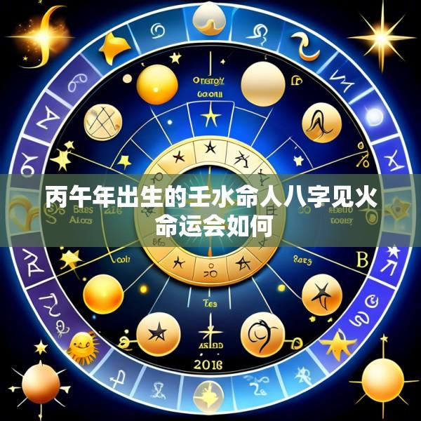 丙午年出生的壬水命人八字见火 命运会如何