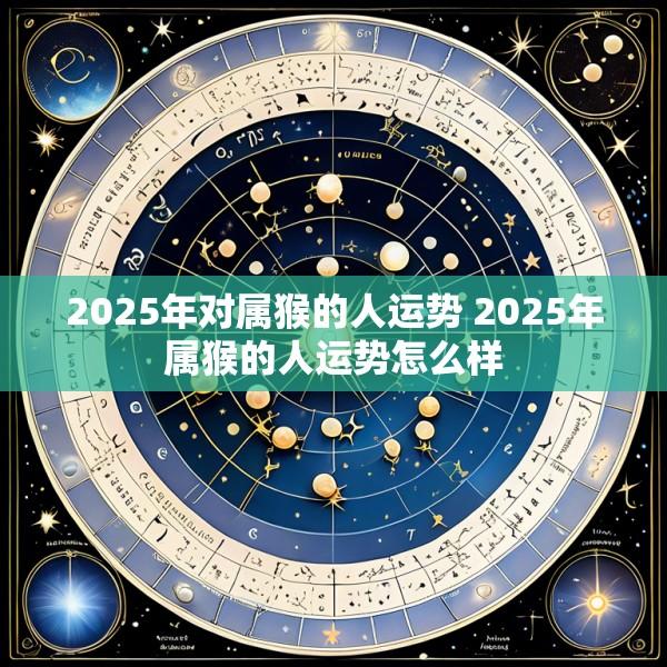 2025年对属猴的人运势 2025年属猴的人运势怎么样