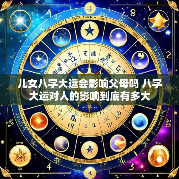 儿女八字大运会影响父母吗 八字大运对人的影响到底有多大