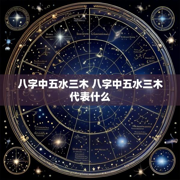 八字中五水三木 八字中五水三木代表什么