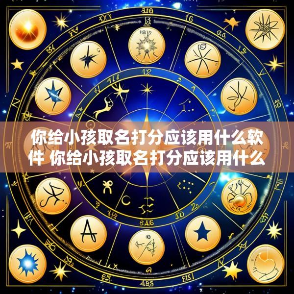 你给小孩取名打分应该用什么软件 你给小孩取名打分应该用什么软件打开