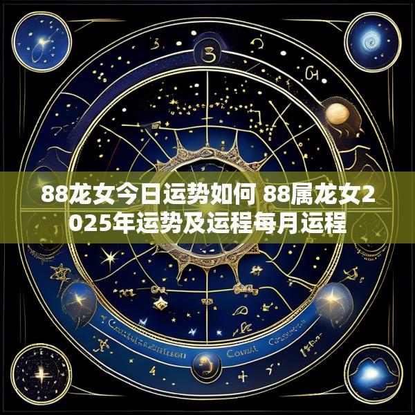 88龙女今日运势如何 88属龙女2025年运势及运程每月运程