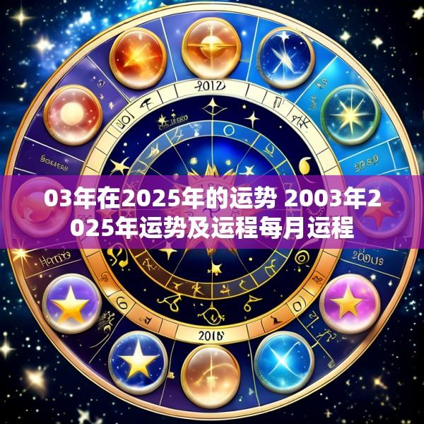 03年在2025年的运势 2003年2025年运势及运程每月运程