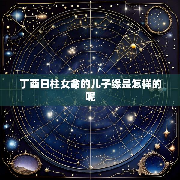 丁酉日柱女命的儿子缘是怎样的呢