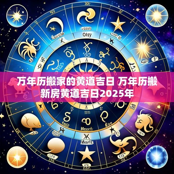 万年历搬家的黄道吉日 万年历搬新房黄道吉日2025年
