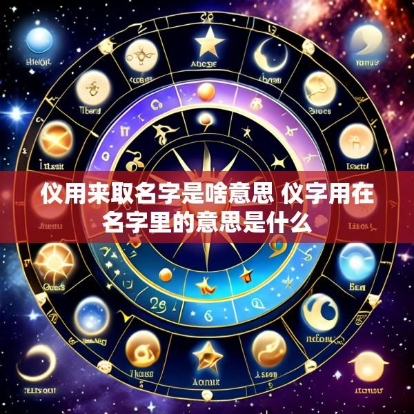 仪用来取名字是啥意思 仪字用在名字里的意思是什么