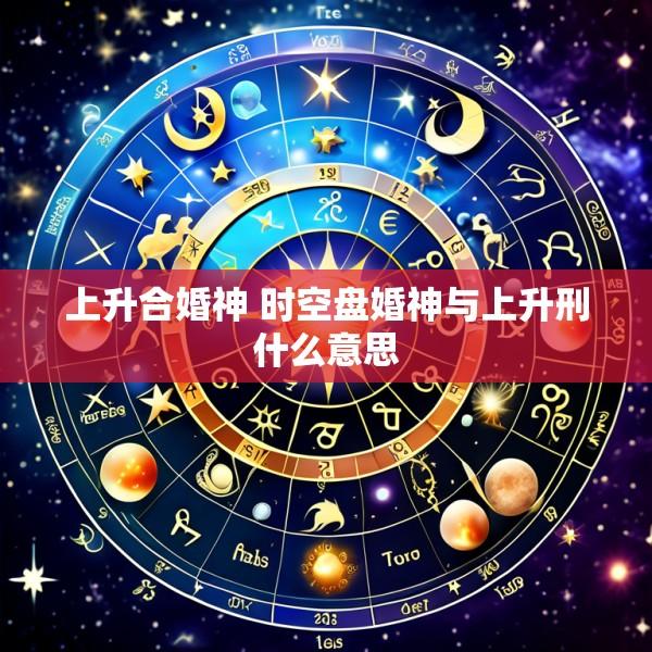 上升合婚神 时空盘婚神与上升刑什么意思