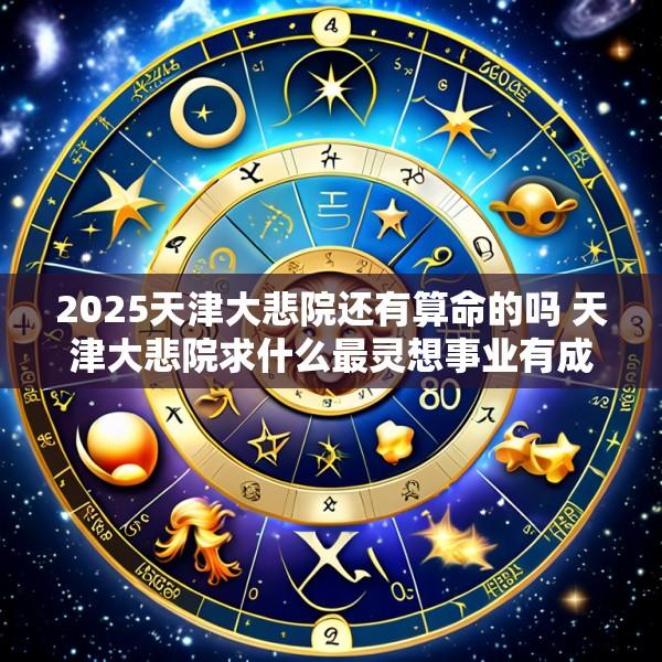 2025天津大悲院还有算命的吗 天津大悲院求什么最灵想事业有成