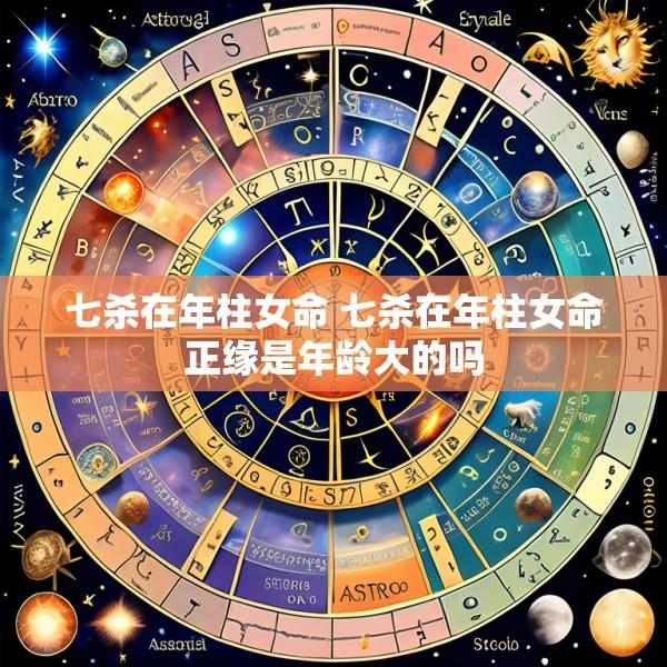 七杀在年柱女命 七杀在年柱女命正缘是年龄大的吗