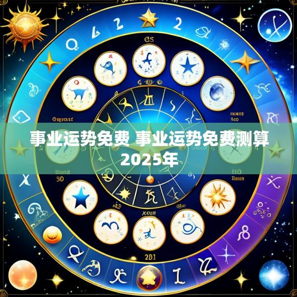 事业运势免费 事业运势免费测算2025年