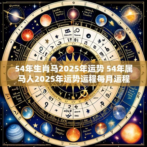 54年生肖马2025年运势 54年属马人2025年运势运程每月运程