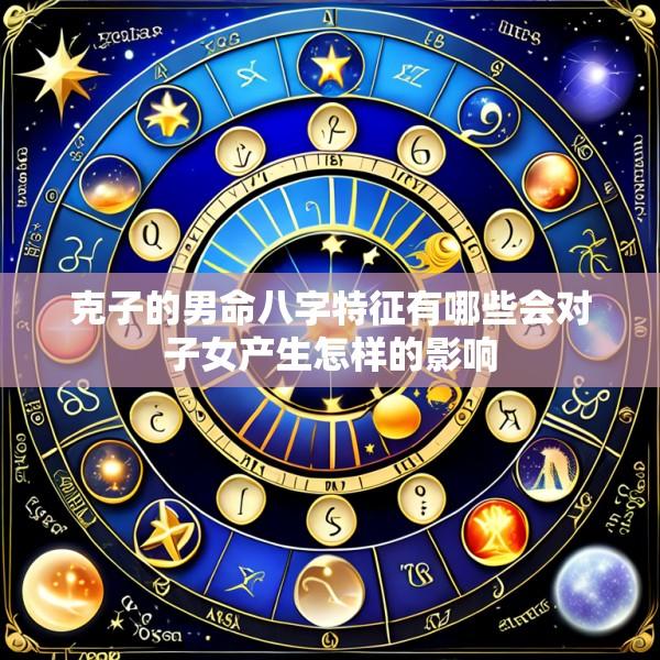 克子的男命八字特征有哪些会对子女产生怎样的影响