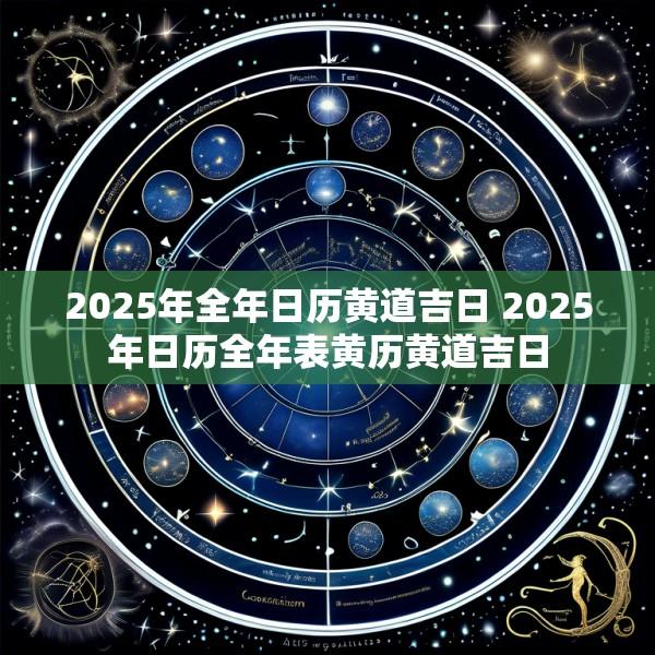 2025年全年日历黄道吉日 2025年日历全年表黄历黄道吉日