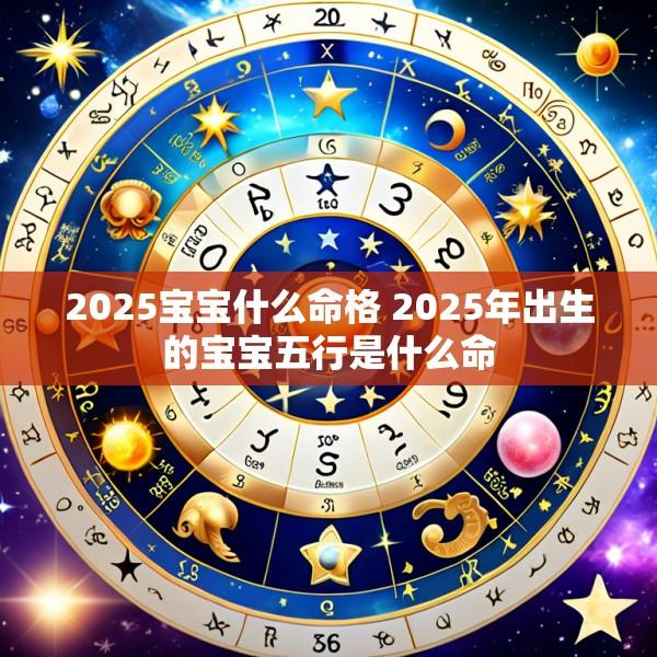 2025宝宝什么命格 2025年出生的宝宝五行是什么命