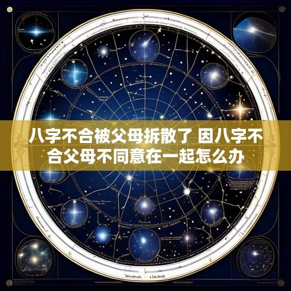 八字不合被父母拆散了 因八字不合父母不同意在一起怎么办
