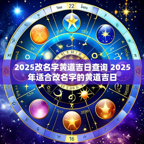 2025改名字黄道吉日查询 2025年适合改名字的黄道吉日