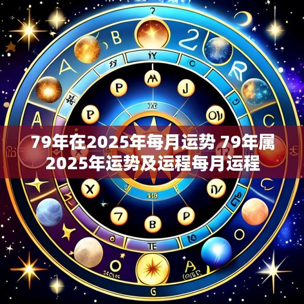 79年在2025年每月运势 79年属2025年运势及运程每月运程