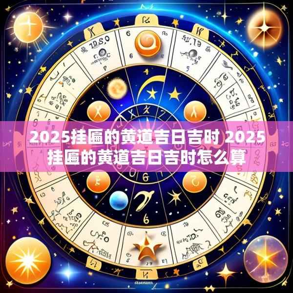 2025挂匾的黄道吉日吉时 2025挂匾的黄道吉日吉时怎么算