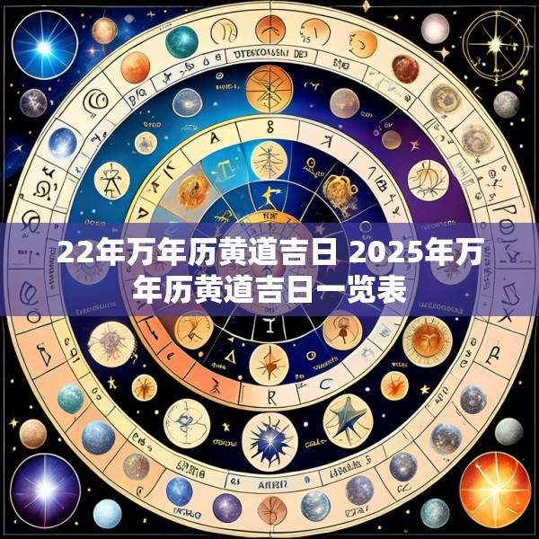 22年万年历黄道吉日 2025年万年历黄道吉日一览表