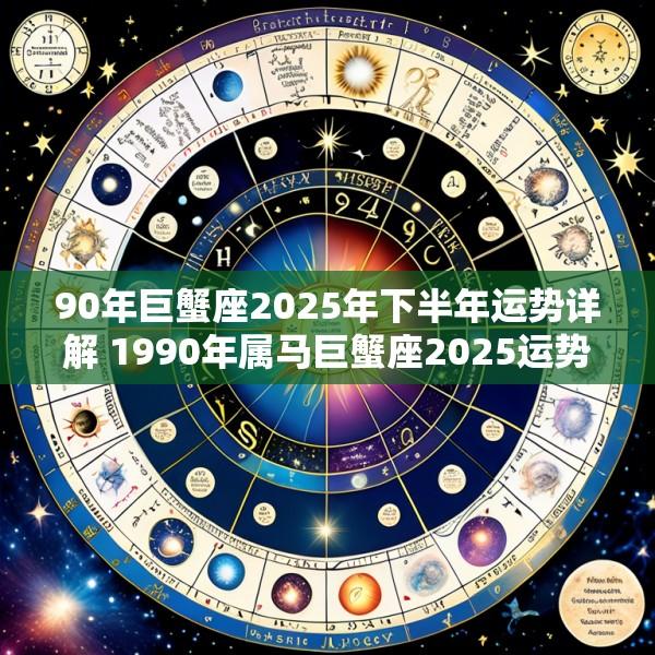 90年巨蟹座2025年下半年运势详解 1990年属马巨蟹座2025运势