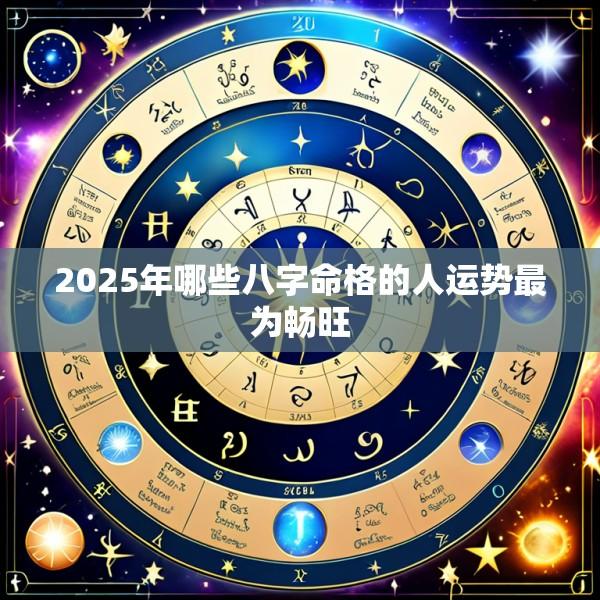 2025年哪些八字命格的人运势最为畅旺
