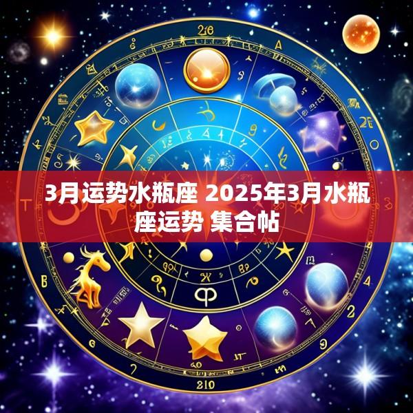 3月运势水瓶座 2025年3月水瓶座运势 集合帖