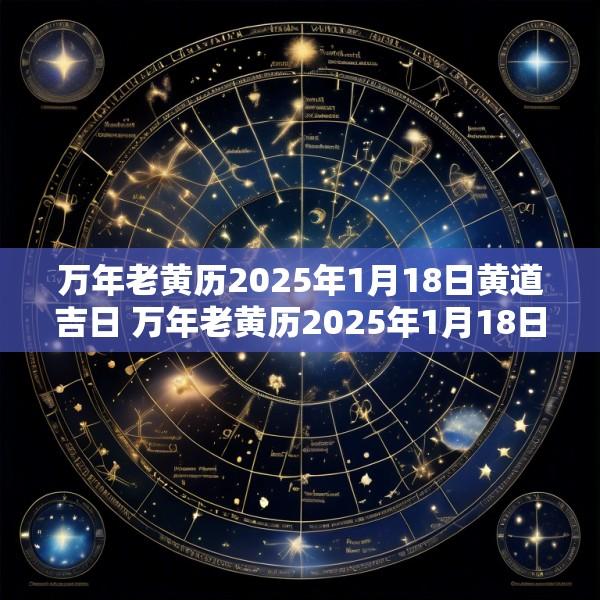 万年老黄历2025年1月18日黄道吉日 万年老黄历2025年1月18日黄道吉日一览表