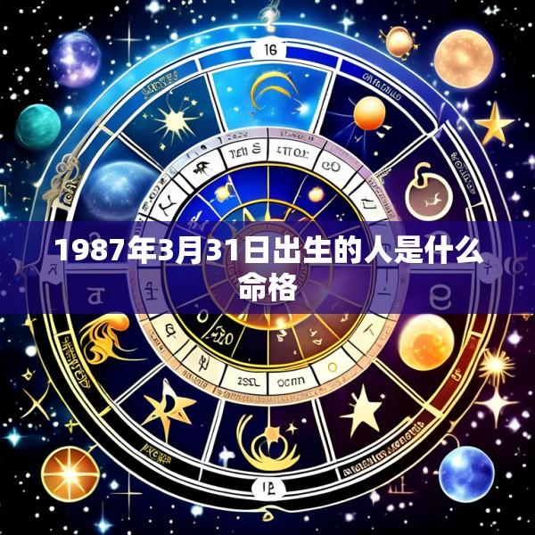 1987年3月31日出生的人是什么命格