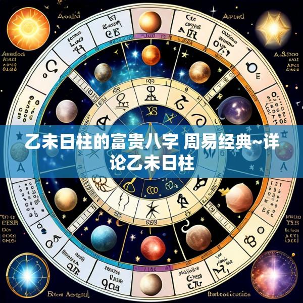 乙未日柱的富贵八字 周易经典~详论乙未日柱