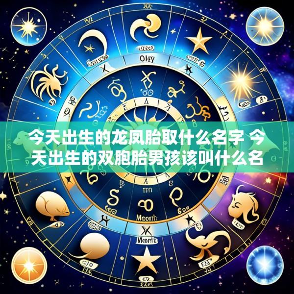 今天出生的龙凤胎取什么名字 今天出生的双胞胎男孩该叫什么名字