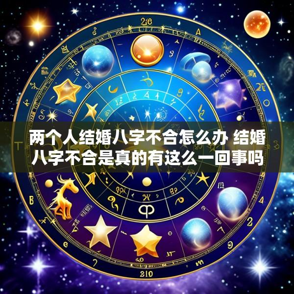 两个人结婚八字不合怎么办 结婚八字不合是真的有这么一回事吗