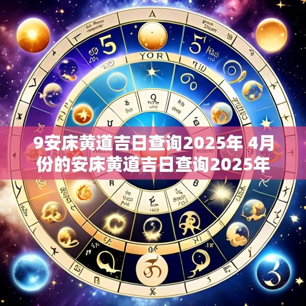 9安床黄道吉日查询2025年 4月份的安床黄道吉日查询2025年
