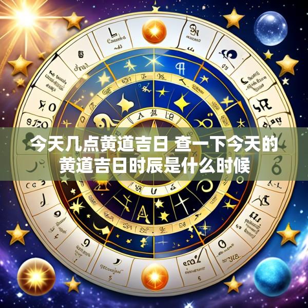 今天几点黄道吉日 查一下今天的黄道吉日时辰是什么时候