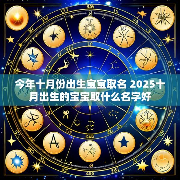 今年十月份出生宝宝取名 2025十月出生的宝宝取什么名字好