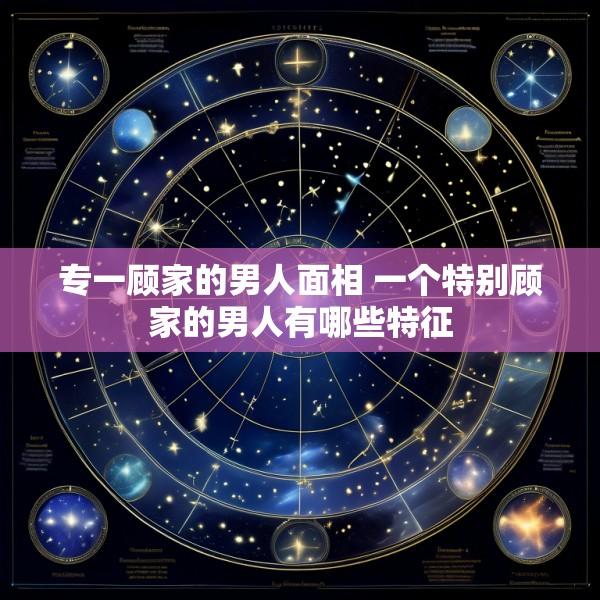 专一顾家的男人面相 一个特别顾家的男人有哪些特征