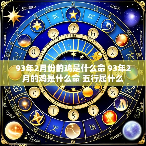 93年2月份的鸡是什么命 93年2月的鸡是什么命 五行属什么
