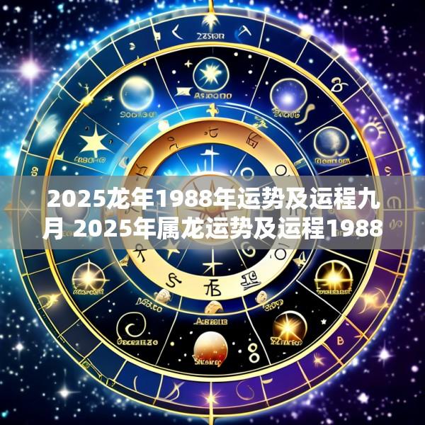 2025龙年1988年运势及运程九月 2025年属龙运势及运程1988年生人