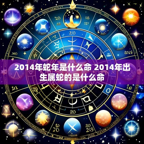 2014年蛇年是什么命 2014年出生属蛇的是什么命