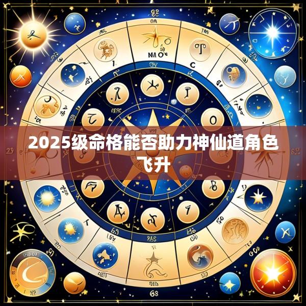 2025级命格能否助力神仙道角色飞升